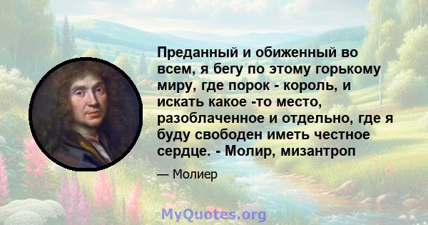 Преданный и обиженный во всем, я бегу по этому горькому миру, где порок - король, и искать какое -то место, разоблаченное и отдельно, где я буду свободен иметь честное сердце. - Молир, мизантроп