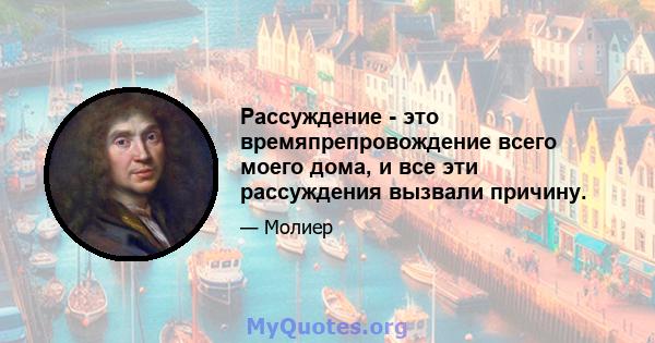 Рассуждение - это времяпрепровождение всего моего дома, и все эти рассуждения вызвали причину.