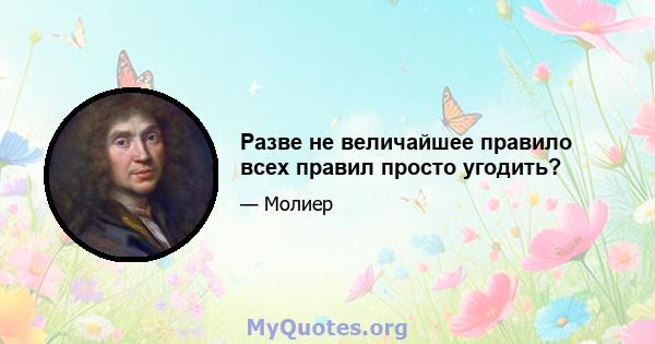 Разве не величайшее правило всех правил просто угодить?