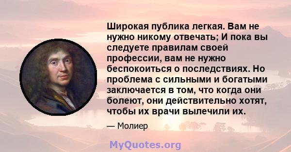 Широкая публика легкая. Вам не нужно никому отвечать; И пока вы следуете правилам своей профессии, вам не нужно беспокоиться о последствиях. Но проблема с сильными и богатыми заключается в том, что когда они болеют, они 