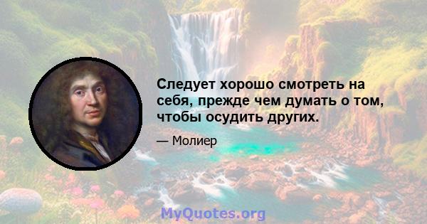 Следует хорошо смотреть на себя, прежде чем думать о том, чтобы осудить других.