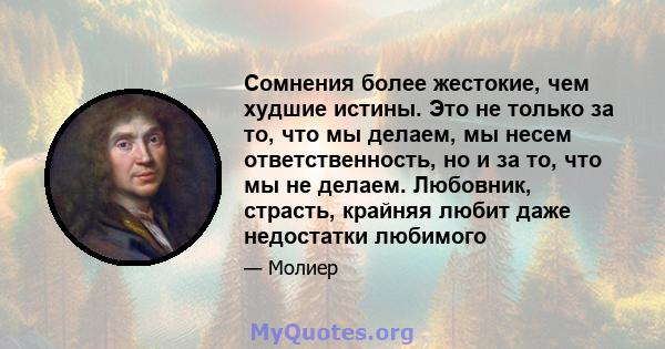 Сомнения более жестокие, чем худшие истины. Это не только за то, что мы делаем, мы несем ответственность, но и за то, что мы не делаем. Любовник, страсть, крайняя любит даже недостатки любимого