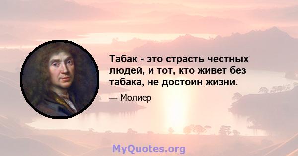 Табак - это страсть честных людей, и тот, кто живет без табака, не достоин жизни.