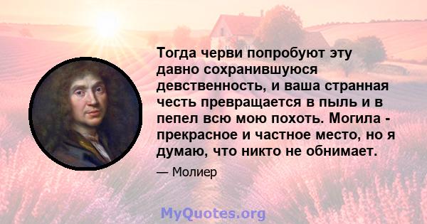 Тогда черви попробуют эту давно сохранившуюся девственность, и ваша странная честь превращается в пыль и в пепел всю мою похоть. Могила - прекрасное и частное место, но я думаю, что никто не обнимает.