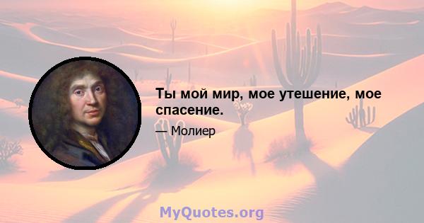 Ты мой мир, мое утешение, мое спасение.