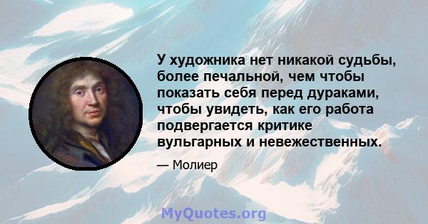 У художника нет никакой судьбы, более печальной, чем чтобы показать себя перед дураками, чтобы увидеть, как его работа подвергается критике вульгарных и невежественных.