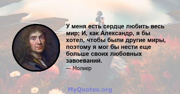 У меня есть сердце любить весь мир; И, как Александр, я бы хотел, чтобы были другие миры, поэтому я мог бы нести еще больше своих любовных завоеваний.