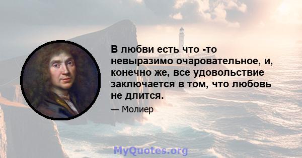 В любви есть что -то невыразимо очаровательное, и, конечно же, все удовольствие заключается в том, что любовь не длится.