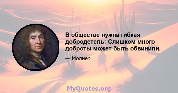 В обществе нужна гибкая добродетель; Слишком много доброты может быть обвинили.