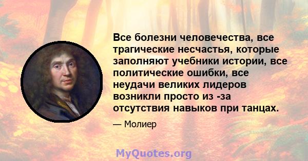 Все болезни человечества, все трагические несчастья, которые заполняют учебники истории, все политические ошибки, все неудачи великих лидеров возникли просто из -за отсутствия навыков при танцах.