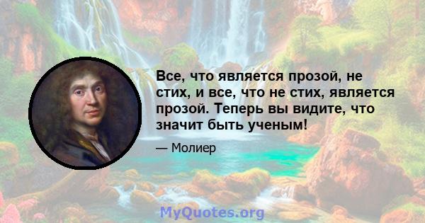 Все, что является прозой, не стих, и все, что не стих, является прозой. Теперь вы видите, что значит быть ученым!