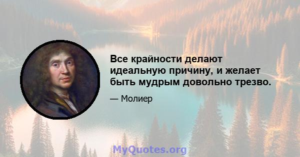 Все крайности делают идеальную причину, и желает быть мудрым довольно трезво.