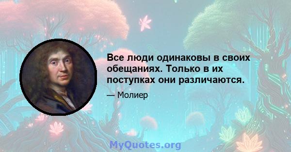 Все люди одинаковы в своих обещаниях. Только в их поступках они различаются.