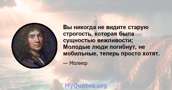 Вы никогда не видите старую строгость, которая была сущностью вежливости; Молодые люди погибнут, не мобильные, теперь просто хотят.