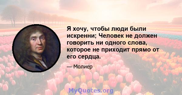 Я хочу, чтобы люди были искренни; Человек не должен говорить ни одного слова, которое не приходит прямо от его сердца.