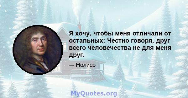 Я хочу, чтобы меня отличали от остальных; Честно говоря, друг всего человечества не для меня друг.