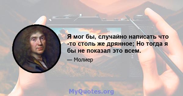 Я мог бы, случайно написать что -то столь же дрянное; Но тогда я бы не показал это всем.