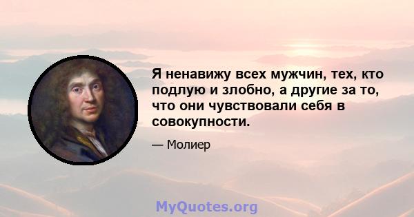 Я ненавижу всех мужчин, тех, кто подлую и злобно, а другие за то, что они чувствовали себя в совокупности.