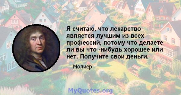 Я считаю, что лекарство является лучшим из всех профессий, потому что делаете ли вы что -нибудь хорошее или нет. Получите свои деньги.