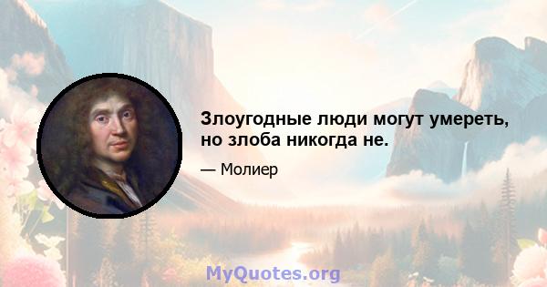 Злоугодные люди могут умереть, но злоба никогда не.