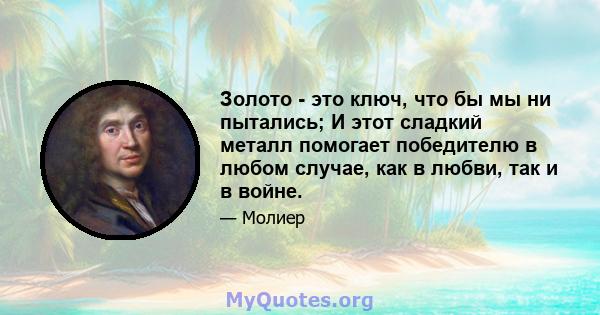 Золото - это ключ, что бы мы ни пытались; И этот сладкий металл помогает победителю в любом случае, как в любви, так и в войне.