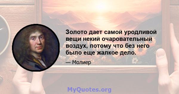 Золото дает самой уродливой вещи некий очаровательный воздух, потому что без него было еще жалкое дело.