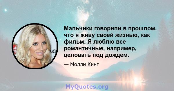 Мальчики говорили в прошлом, что я живу своей жизнью, как фильм. Я люблю все романтичные, например, целовать под дождем.