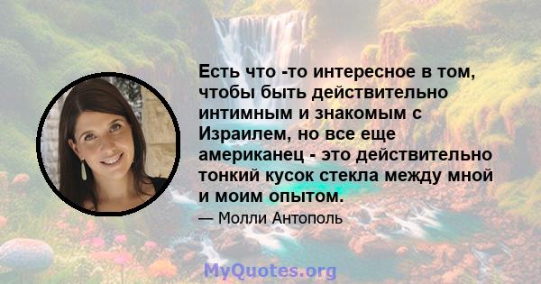 Есть что -то интересное в том, чтобы быть действительно интимным и знакомым с Израилем, но все еще американец - это действительно тонкий кусок стекла между мной и моим опытом.