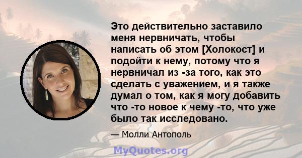 Это действительно заставило меня нервничать, чтобы написать об этом [Холокост] и подойти к нему, потому что я нервничал из -за того, как это сделать с уважением, и я также думал о том, как я могу добавить что -то новое