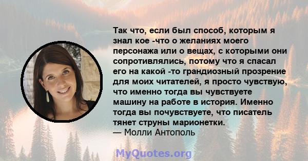 Так что, если был способ, которым я знал кое -что о желаниях моего персонажа или о вещах, с которыми они сопротивлялись, потому что я спасал его на какой -то грандиозный прозрение для моих читателей, я просто чувствую,