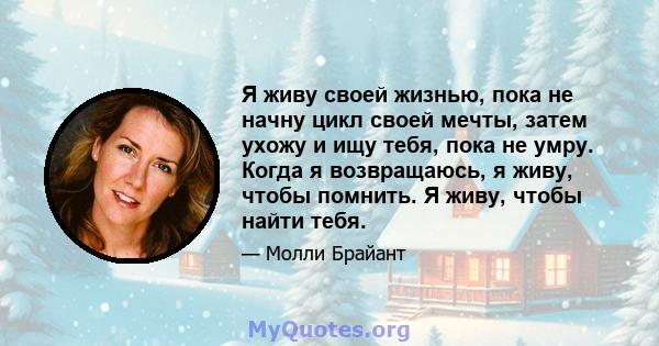 Я живу своей жизнью, пока не начну цикл своей мечты, затем ухожу и ищу тебя, пока не умру. Когда я возвращаюсь, я живу, чтобы помнить. Я живу, чтобы найти тебя.