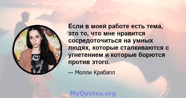 Если в моей работе есть тема, это то, что мне нравится сосредоточиться на умных людях, которые сталкиваются с угнетением и которые борются против этого.