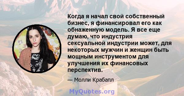 Когда я начал свой собственный бизнес, я финансировал его как обнаженную модель. Я все еще думаю, что индустрия сексуальной индустрии может, для некоторых мужчин и женщин быть мощным инструментом для улучшения их