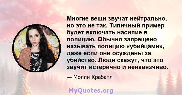 Многие вещи звучат нейтрально, но это не так. Типичный пример будет включать насилие в полицию. Обычно запрещено называть полицию «убийцами», даже если они осуждены за убийство. Люди скажут, что это звучит истерично и