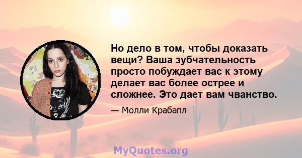 Но дело в том, чтобы доказать вещи? Ваша зубчательность просто побуждает вас к этому делает вас более острее и сложнее. Это дает вам чванство.