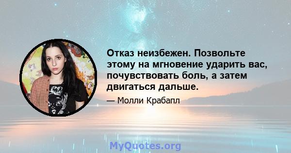 Отказ неизбежен. Позвольте этому на мгновение ударить вас, почувствовать боль, а затем двигаться дальше.