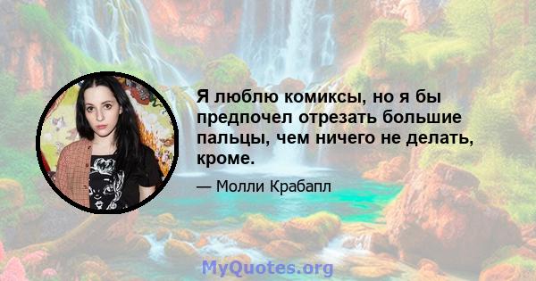 Я люблю комиксы, но я бы предпочел отрезать большие пальцы, чем ничего не делать, кроме.