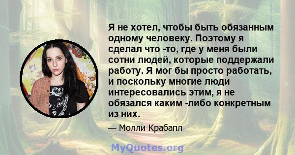 Я не хотел, чтобы быть обязанным одному человеку. Поэтому я сделал что -то, где у меня были сотни людей, которые поддержали работу. Я мог бы просто работать, и поскольку многие люди интересовались этим, я не обязался