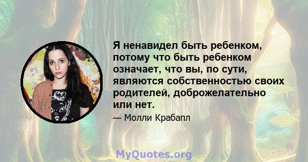 Я ненавидел быть ребенком, потому что быть ребенком означает, что вы, по сути, являются собственностью своих родителей, доброжелательно или нет.