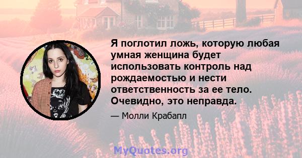 Я поглотил ложь, которую любая умная женщина будет использовать контроль над рождаемостью и нести ответственность за ее тело. Очевидно, это неправда.