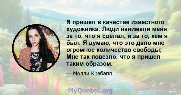 Я пришел в качестве известного художника. Люди нанимали меня за то, что я сделал, и за то, кем я был. Я думаю, что это дало мне огромное количество свободы; Мне так повезло, что я пришел таким образом.