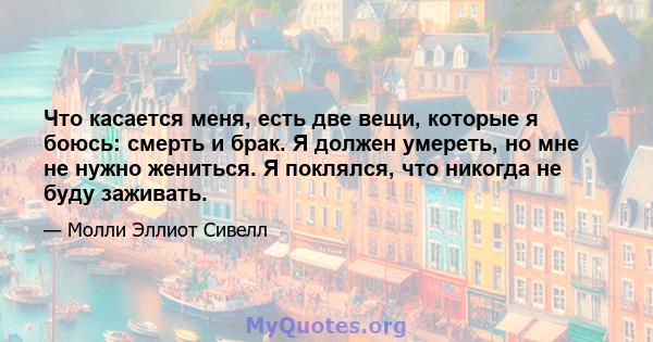 Что касается меня, есть две вещи, которые я боюсь: смерть и брак. Я должен умереть, но мне не нужно жениться. Я поклялся, что никогда не буду заживать.