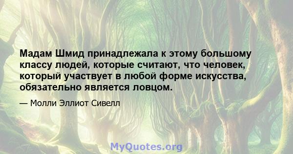 Мадам Шмид принадлежала к этому большому классу людей, которые считают, что человек, который участвует в любой форме искусства, обязательно является ловцом.