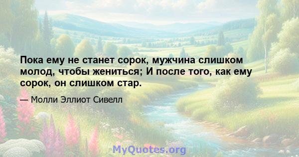 Пока ему не станет сорок, мужчина слишком молод, чтобы жениться; И после того, как ему сорок, он слишком стар.