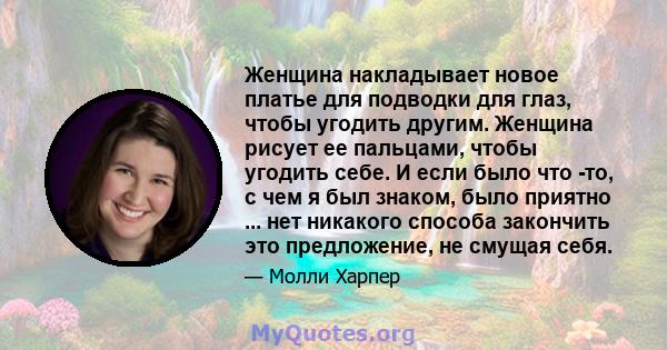 Женщина накладывает новое платье для подводки для глаз, чтобы угодить другим. Женщина рисует ее пальцами, чтобы угодить себе. И если было что -то, с чем я был знаком, было приятно ... нет никакого способа закончить это