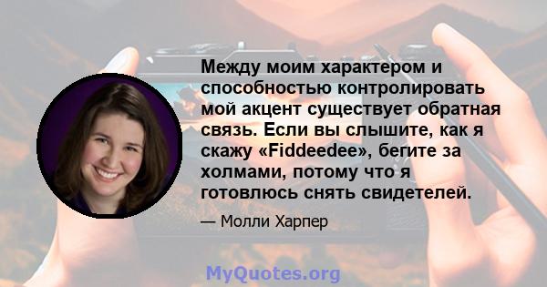 Между моим характером и способностью контролировать мой акцент существует обратная связь. Если вы слышите, как я скажу «Fiddeedee», бегите за холмами, потому что я готовлюсь снять свидетелей.