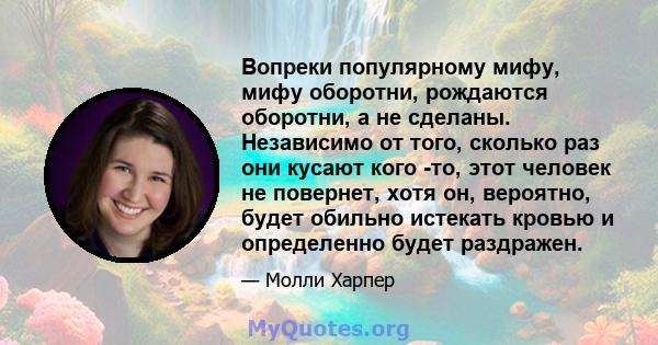 Вопреки популярному мифу, мифу оборотни, рождаются оборотни, а не сделаны. Независимо от того, сколько раз они кусают кого -то, этот человек не повернет, хотя он, вероятно, будет обильно истекать кровью и определенно