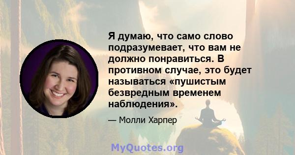 Я думаю, что само слово подразумевает, что вам не должно понравиться. В противном случае, это будет называться «пушистым безвредным временем наблюдения».