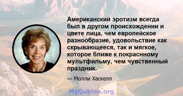 Американский эротизм всегда был в другом происхождении и цвете лица, чем европейское разнообразие, удовольствие как скрывающееся, так и мягкое, которое ближе к покраснному мультфильму, чем чувственный праздник.