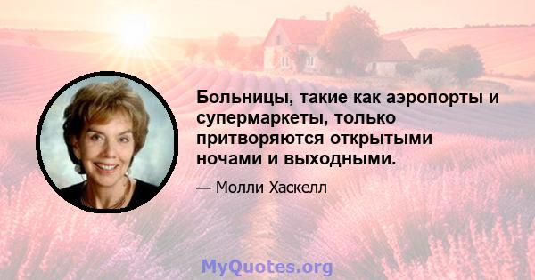 Больницы, такие как аэропорты и супермаркеты, только притворяются открытыми ночами и выходными.